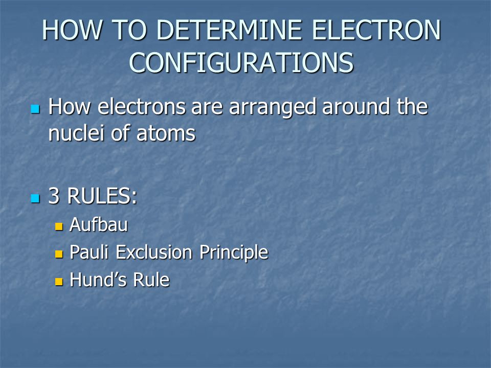 HOW TO DETERMINE ELECTRON CONFIGURATIONS How electrons are arranged around the nuclei of atoms How electrons are arranged around the nuclei of atoms 3 RULES: 3 RULES: Aufbau Aufbau Pauli Exclusion Principle Pauli Exclusion Principle Hund’s Rule Hund’s Rule