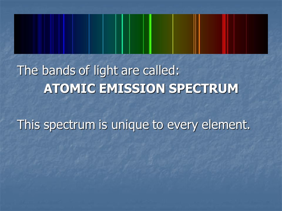The bands of light are called: ATOMIC EMISSION SPECTRUM This spectrum is unique to every element.