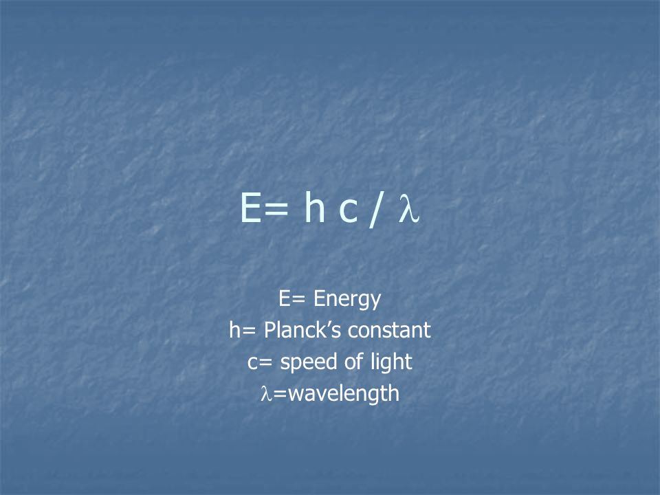 E= h c / E= Energy h= Planck’s constant c= speed of light =wavelength