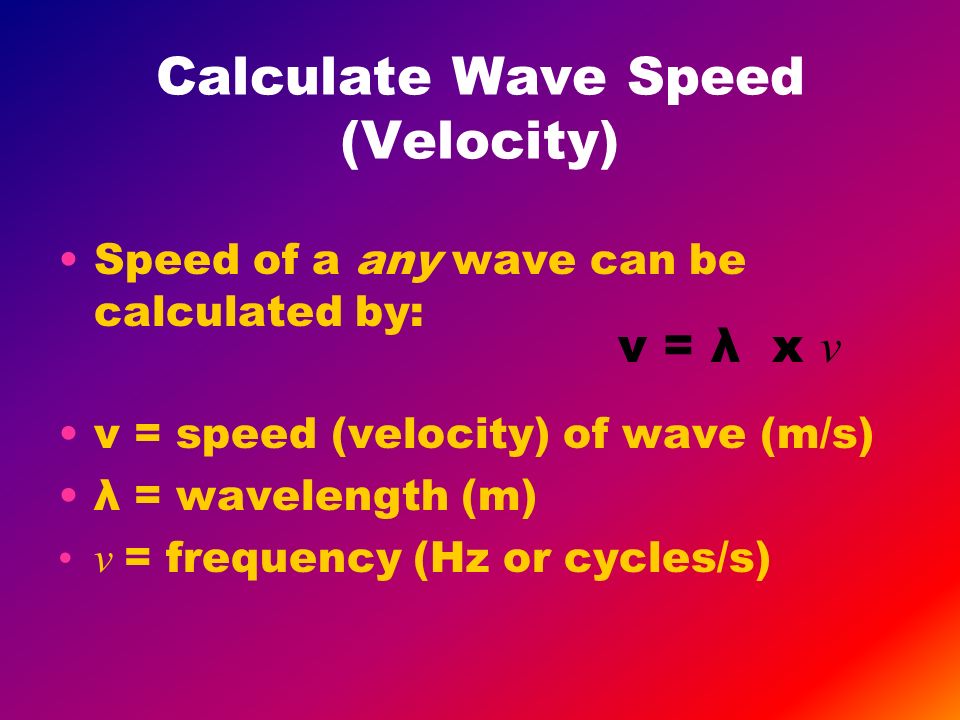 Calculate Wave Speed (Velocity) Speed of a any wave can be calculated by: v = speed (velocity) of wave (m/s) λ = wavelength (m) ν = frequency (Hz or cycles/s) v = λ x ν