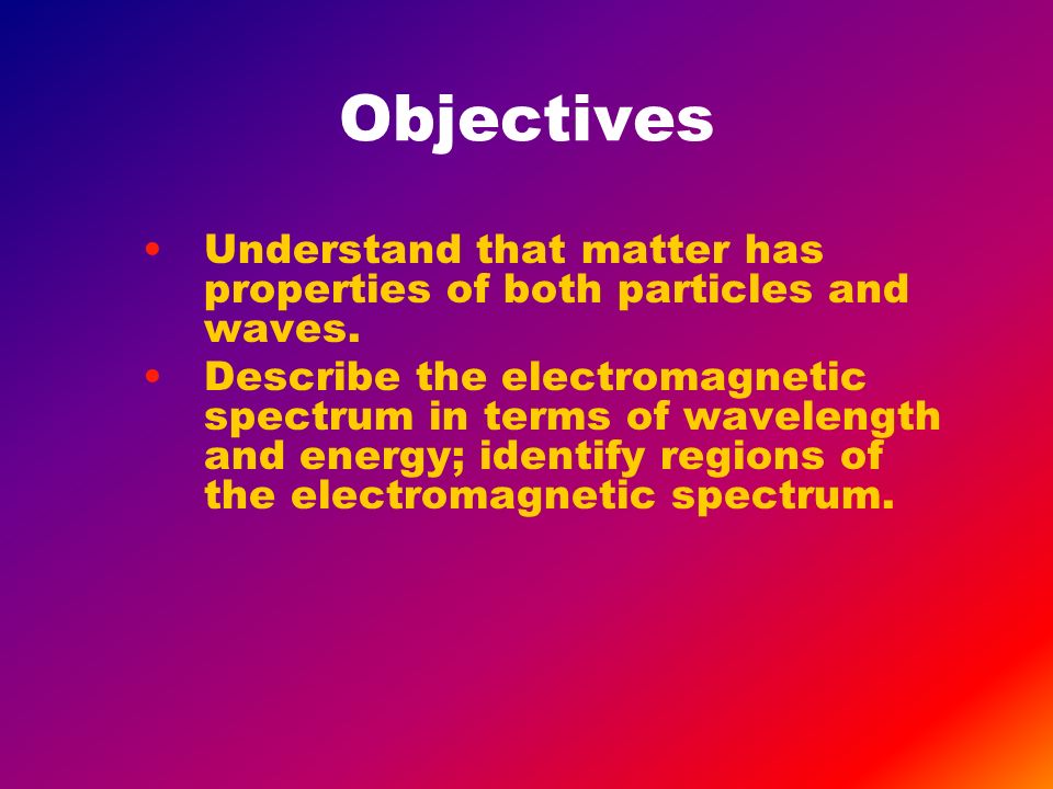 Objectives Understand that matter has properties of both particles and waves.