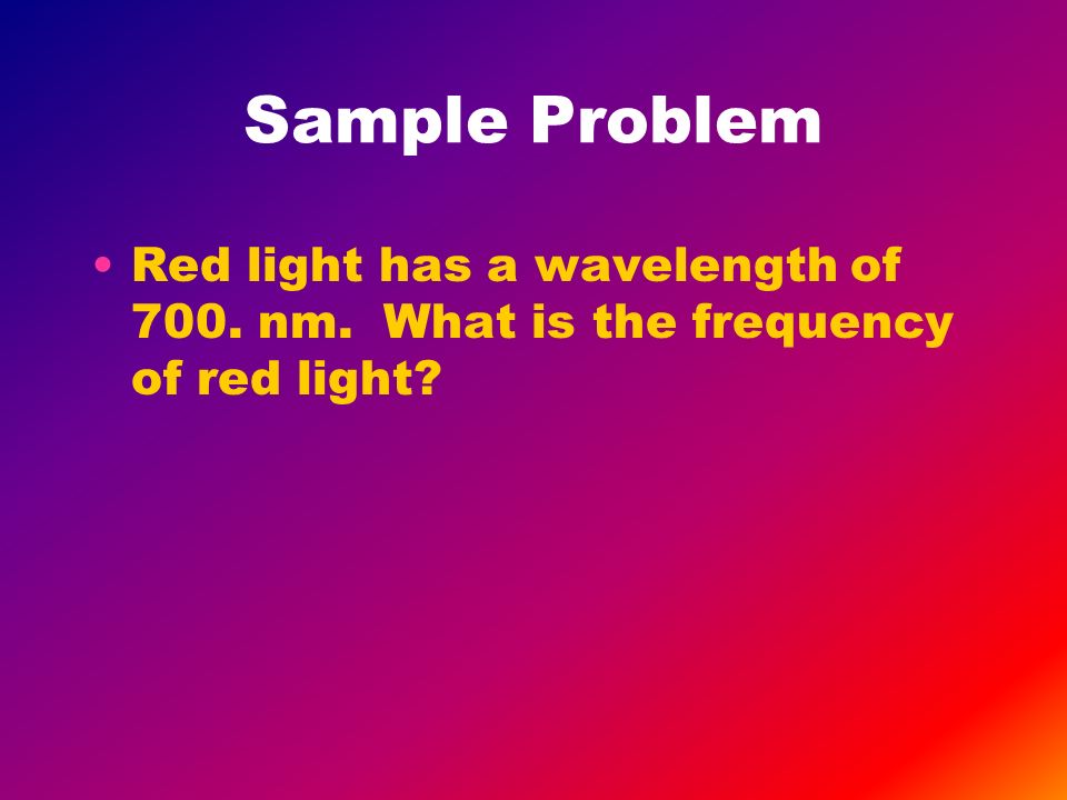 Sample Problem Red light has a wavelength of 700. nm. What is the frequency of red light