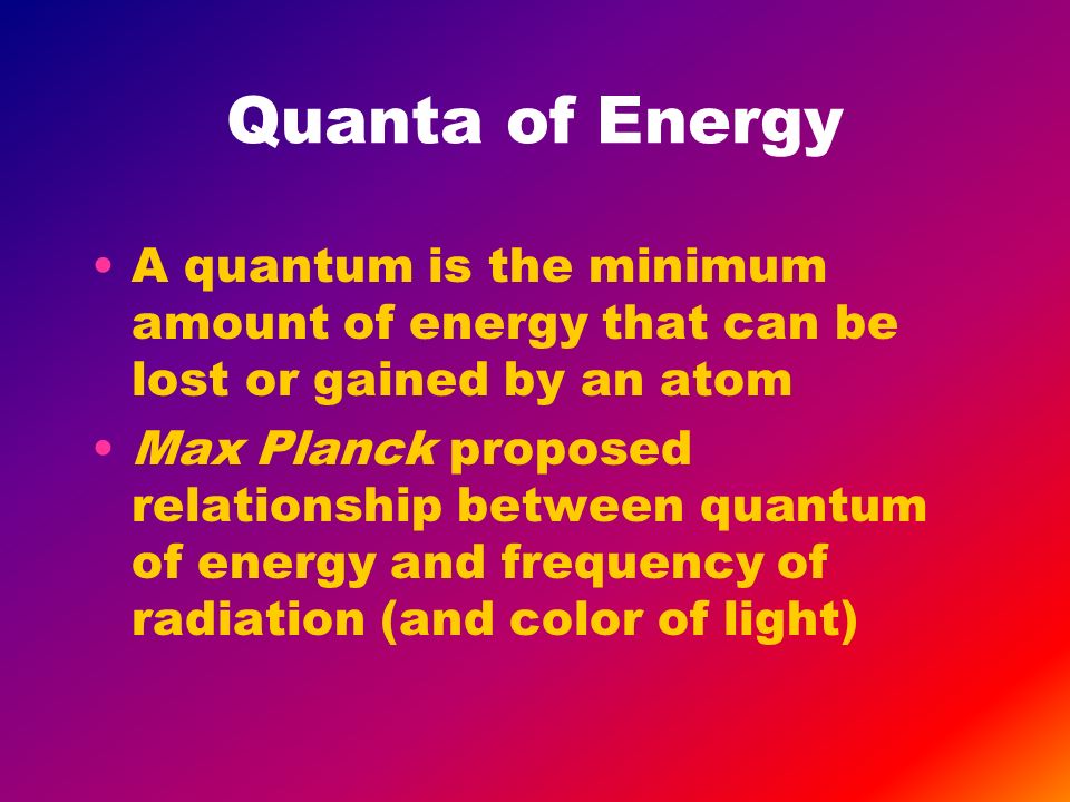 Quanta of Energy A quantum is the minimum amount of energy that can be lost or gained by an atom Max Planck proposed relationship between quantum of energy and frequency of radiation (and color of light)