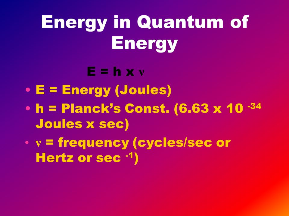 Energy in Quantum of Energy E = h x ν E = Energy (Joules) h = Planck’s Const.