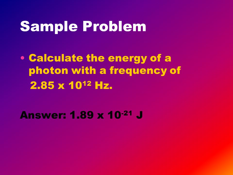 Sample Problem Calculate the energy of a photon with a frequency of 2.85 x Hz.