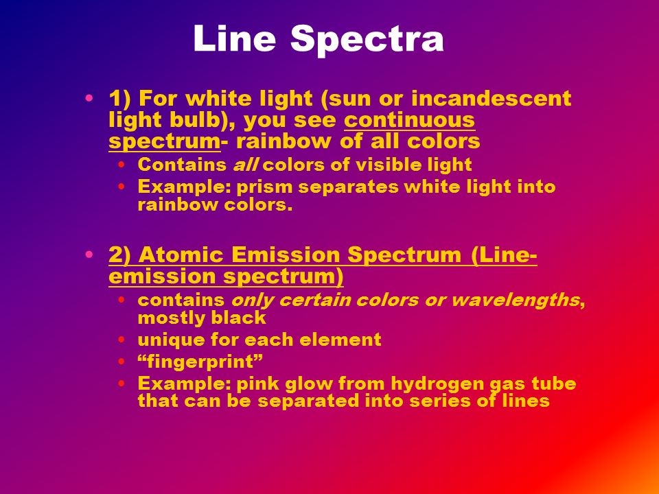 Line Spectra 1) For white light (sun or incandescent light bulb), you see continuous spectrum- rainbow of all colors Contains all colors of visible light Example: prism separates white light into rainbow colors.