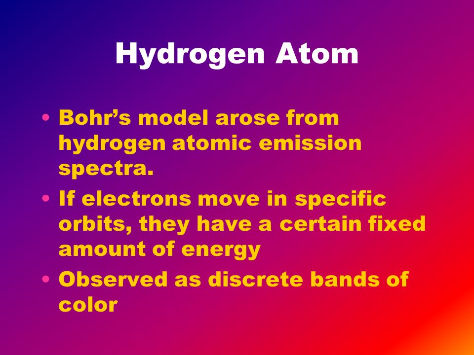 Hydrogen Atom Bohr’s model arose from hydrogen atomic emission spectra.
