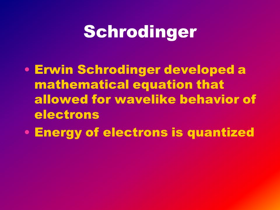 Schrodinger Erwin Schrodinger developed a mathematical equation that allowed for wavelike behavior of electrons Energy of electrons is quantized