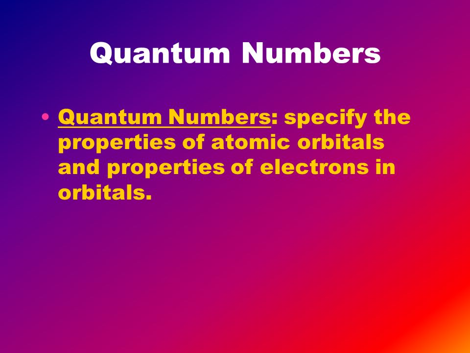 Quantum Numbers Quantum Numbers: specify the properties of atomic orbitals and properties of electrons in orbitals.