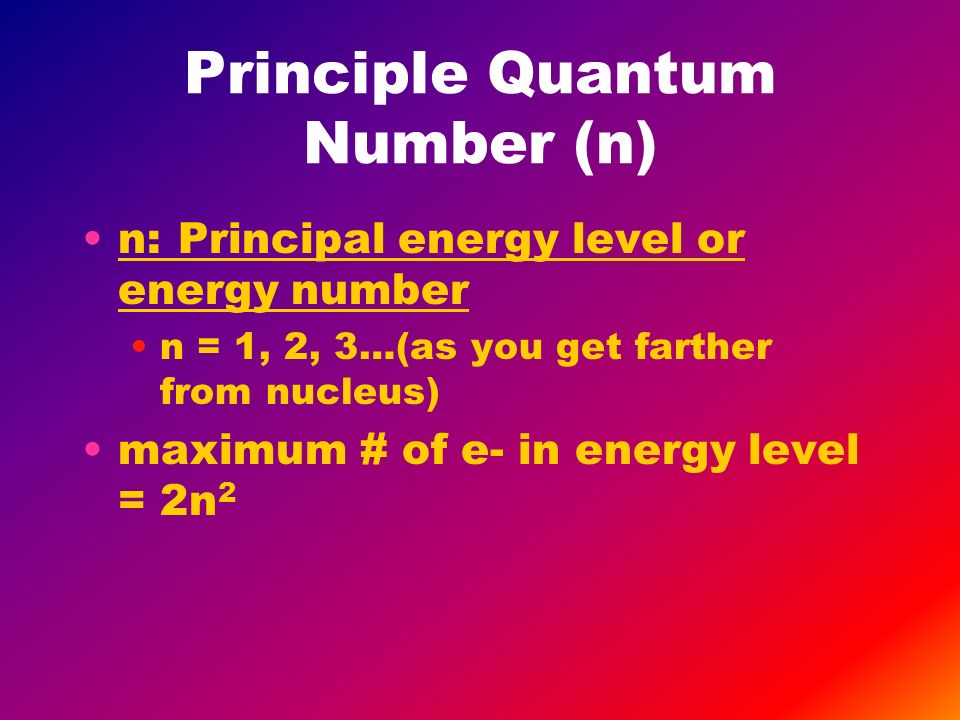 Principle Quantum Number (n) n: Principal energy level or energy number n = 1, 2, 3…(as you get farther from nucleus) maximum # of e- in energy level = 2n 2