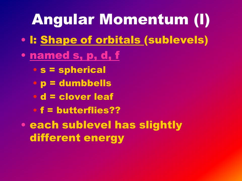 Angular Momentum (l) l: Shape of orbitals (sublevels) named s, p, d, f s = spherical p = dumbbells d = clover leaf f = butterflies .