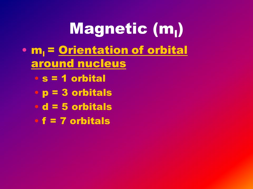 Magnetic (m l ) m l = Orientation of orbital around nucleus s = 1 orbital p = 3 orbitals d = 5 orbitals f = 7 orbitals