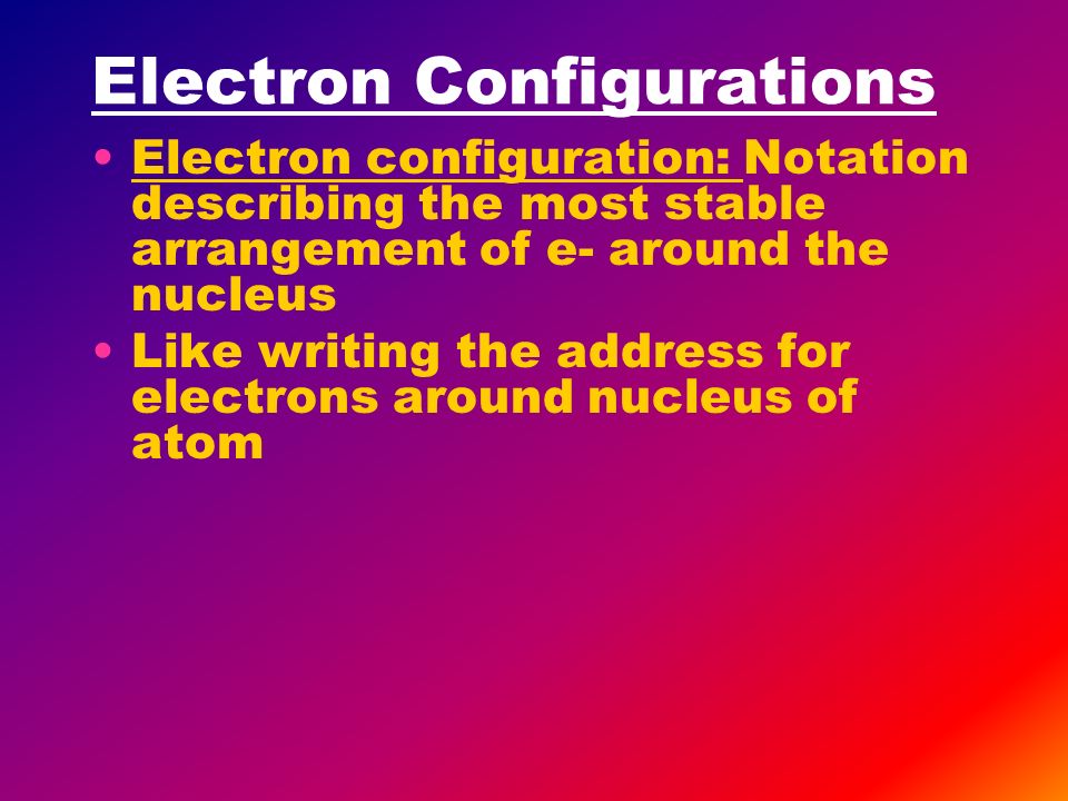 Electron Configurations Electron configuration: Notation describing the most stable arrangement of e- around the nucleus Like writing the address for electrons around nucleus of atom