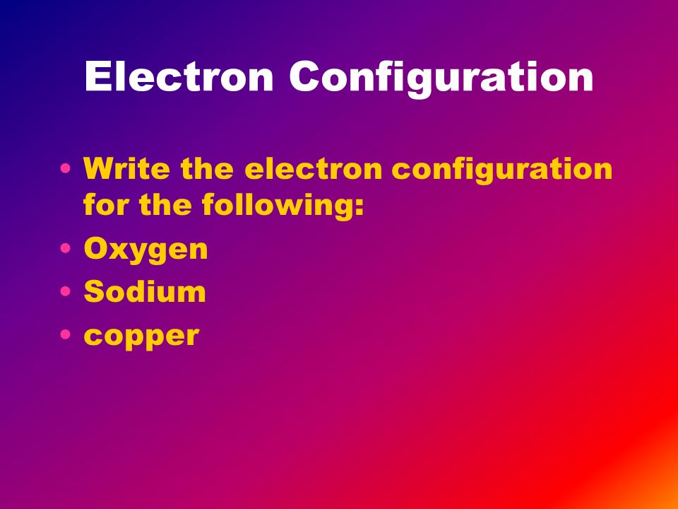 Electron Configuration Write the electron configuration for the following: Oxygen Sodium copper