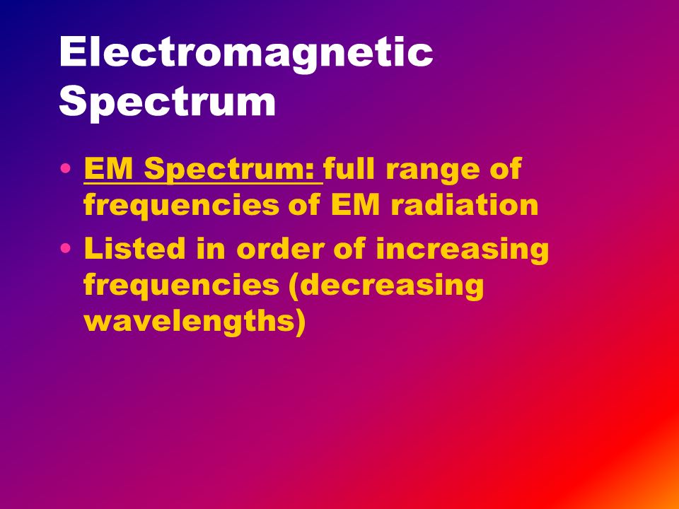Electromagnetic Spectrum EM Spectrum: full range of frequencies of EM radiation Listed in order of increasing frequencies (decreasing wavelengths)