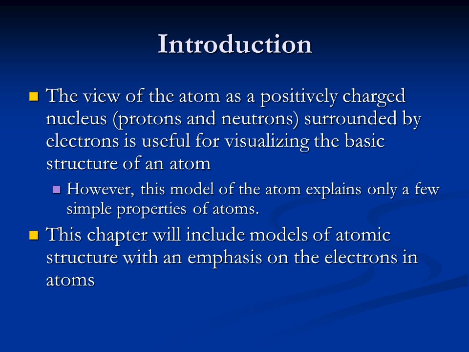 Introduction The view of the atom as a positively charged nucleus (protons and neutrons) surrounded by electrons is useful for visualizing the basic structure of an atom The view of the atom as a positively charged nucleus (protons and neutrons) surrounded by electrons is useful for visualizing the basic structure of an atom However, this model of the atom explains only a few simple properties of atoms.