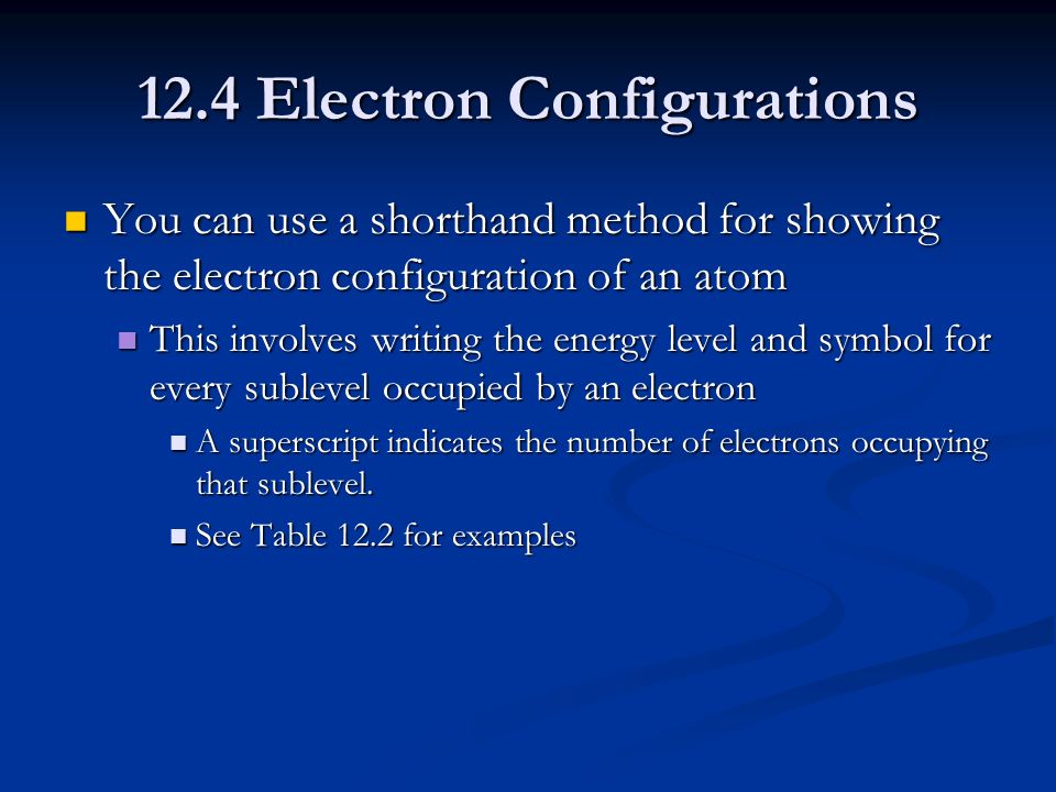 12.4 Electron Configurations You can use a shorthand method for showing the electron configuration of an atom You can use a shorthand method for showing the electron configuration of an atom This involves writing the energy level and symbol for every sublevel occupied by an electron This involves writing the energy level and symbol for every sublevel occupied by an electron A superscript indicates the number of electrons occupying that sublevel.