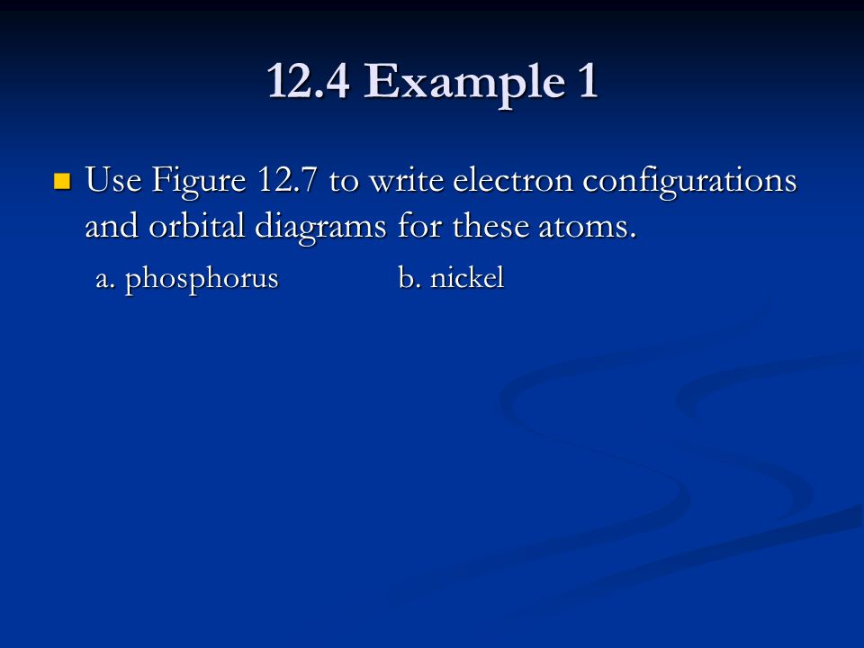 12.4 Example 1 Use Figure 12.7 to write electron configurations and orbital diagrams for these atoms.