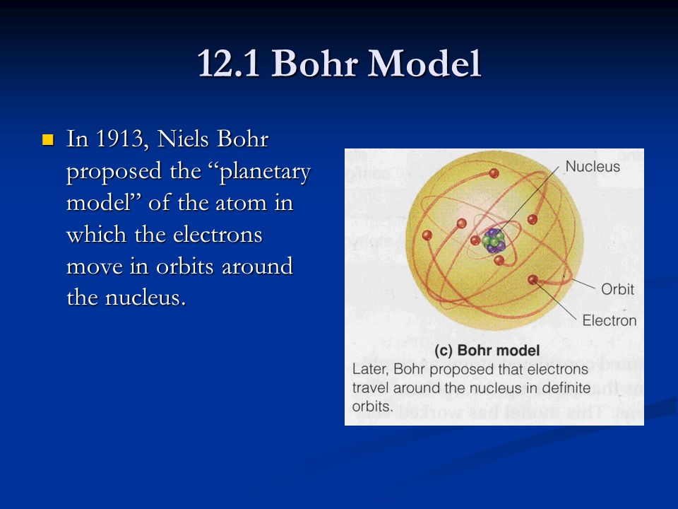 12.1 Bohr Model In 1913, Niels Bohr proposed the planetary model of the atom in which the electrons move in orbits around the nucleus.