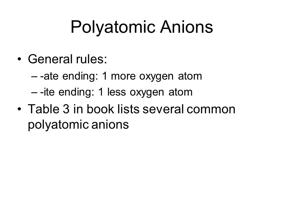 Polyatomic Anions General rules: –-ate ending: 1 more oxygen atom –-ite ending: 1 less oxygen atom Table 3 in book lists several common polyatomic anions