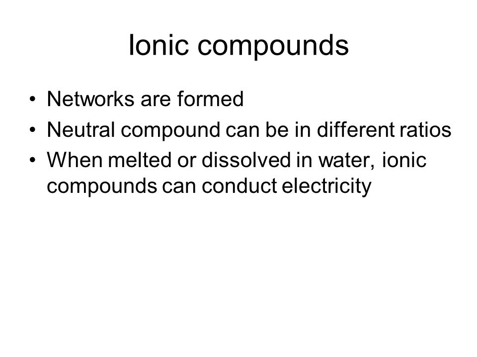 Ionic compounds Networks are formed Neutral compound can be in different ratios When melted or dissolved in water, ionic compounds can conduct electricity