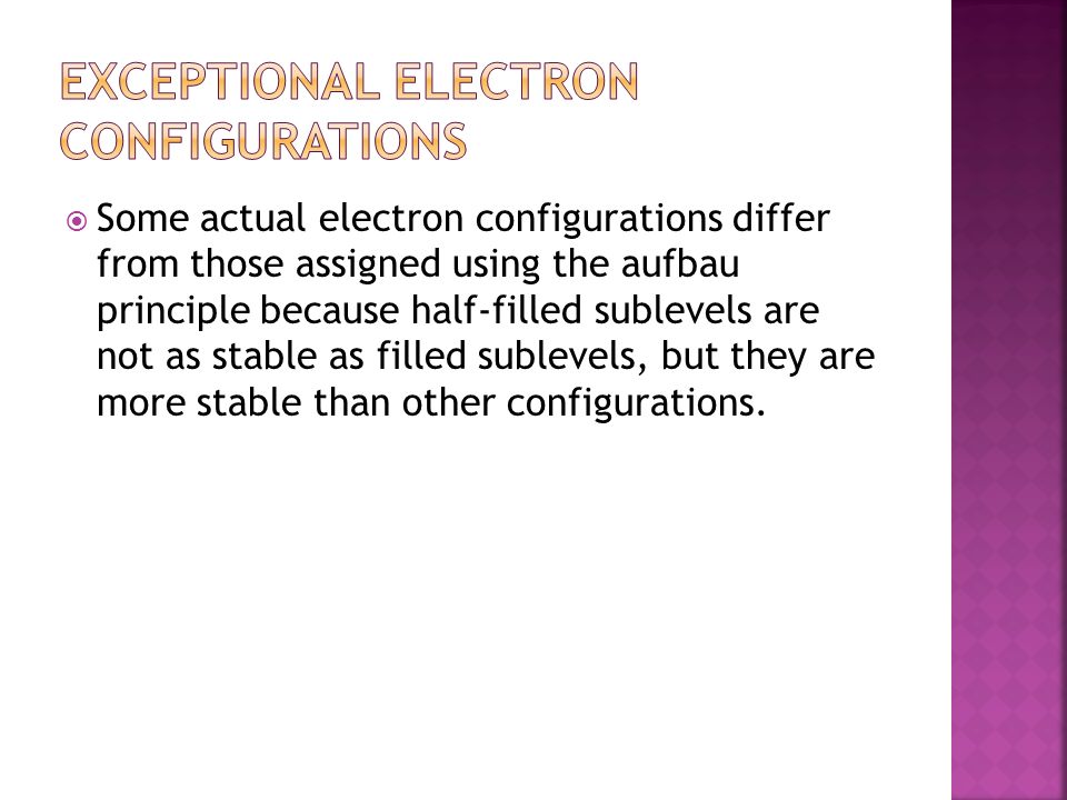  Some actual electron configurations differ from those assigned using the aufbau principle because half-filled sublevels are not as stable as filled sublevels, but they are more stable than other configurations.