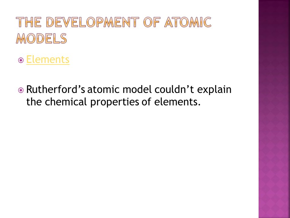  Elements Elements  Rutherford’s atomic model couldn’t explain the chemical properties of elements.