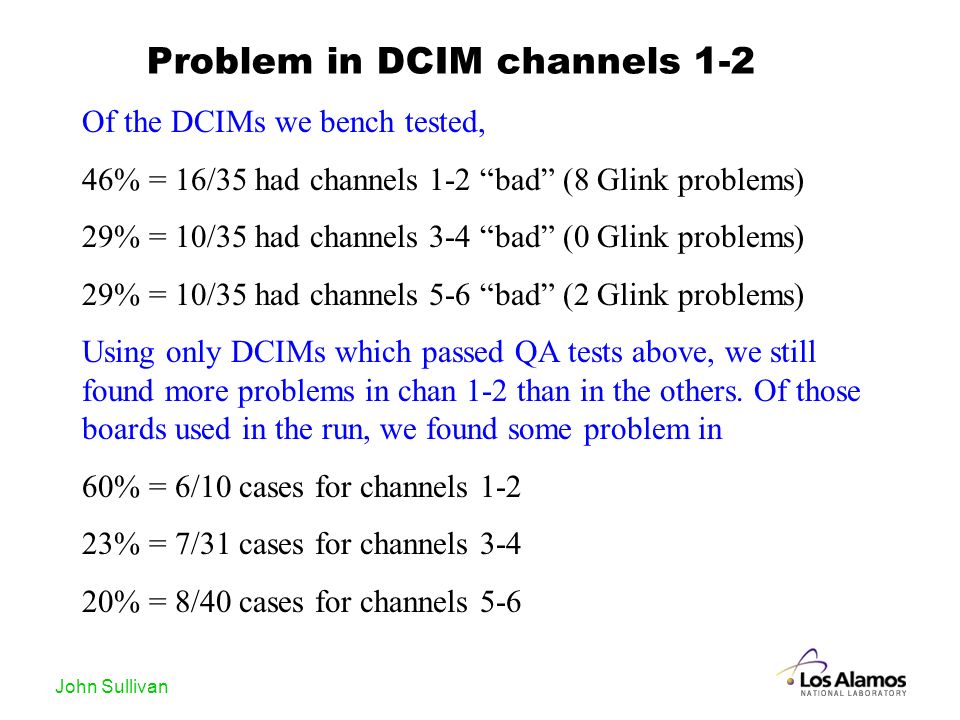John Sullivan Problem in DCIM channels 1-2 Of the DCIMs we bench tested, 46% = 16/35 had channels 1-2 bad (8 Glink problems) 29% = 10/35 had channels 3-4 bad (0 Glink problems) 29% = 10/35 had channels 5-6 bad (2 Glink problems) Using only DCIMs which passed QA tests above, we still found more problems in chan 1-2 than in the others.