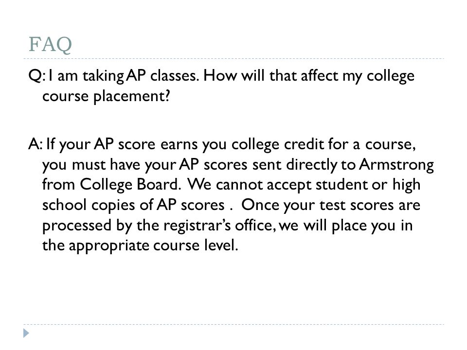 FAQ Q: I am taking AP classes. How will that affect my college course placement.