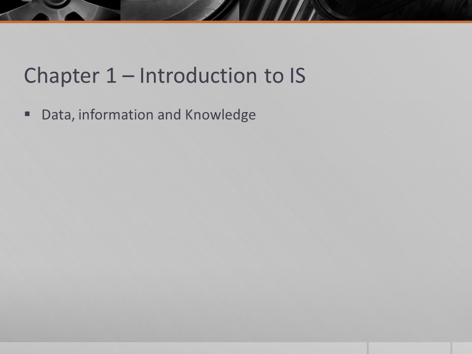 Chapter 1 – Introduction to IS  Data, information and Knowledge