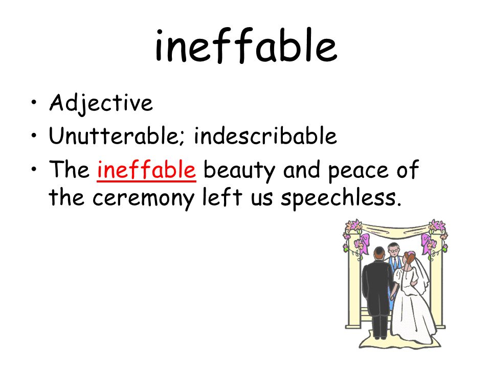ineffable Adjective Unutterable; indescribable The ineffable beauty and peace of the ceremony left us speechless.