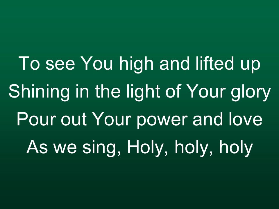 To see You high and lifted up Shining in the light of Your glory Pour out Your power and love As we sing, Holy, holy, holy