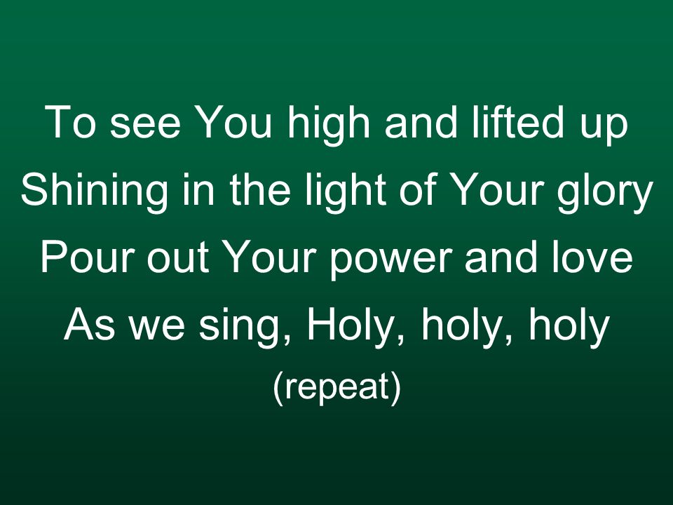 To see You high and lifted up Shining in the light of Your glory Pour out Your power and love As we sing, Holy, holy, holy (repeat)