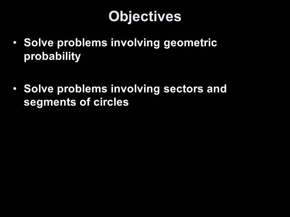 Objectives Solve problems involving geometric probability Solve problems involving sectors and segments of circles