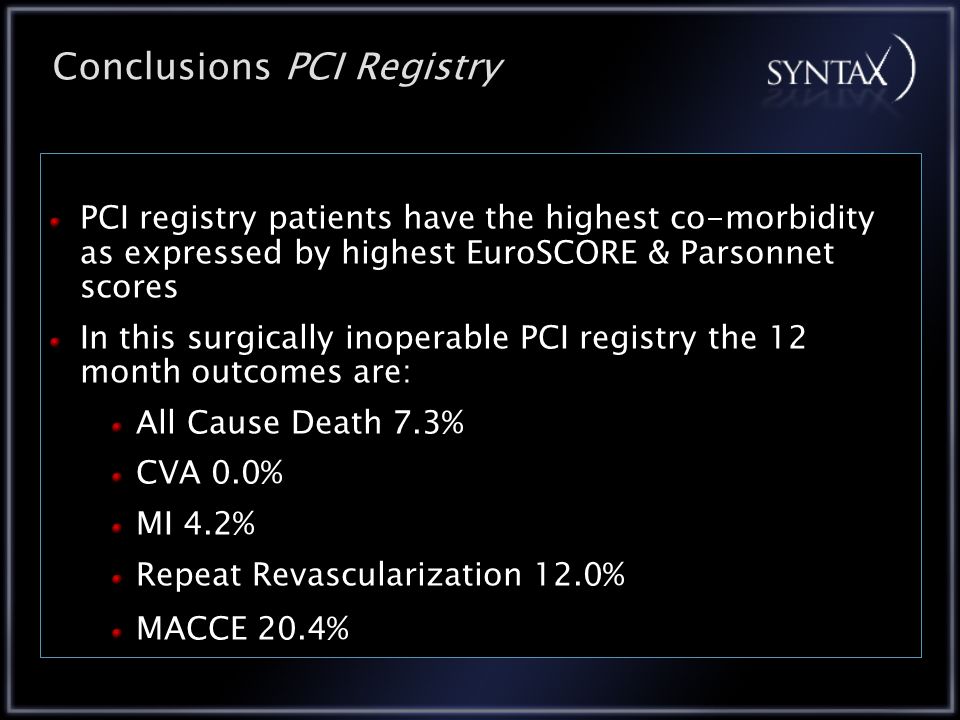 PCI registry patients have the highest co-morbidity as expressed by highest EuroSCORE & Parsonnet scores In this surgically inoperable PCI registry the 12 month outcomes are: All Cause Death 7.3% CVA 0.0% MI 4.2% Repeat Revascularization 12.0% MACCE 20.4% Conclusions PCI Registry