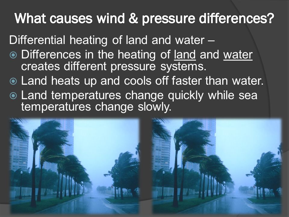 Differential heating of land and water –  Differences in the heating of land and water creates different pressure systems.