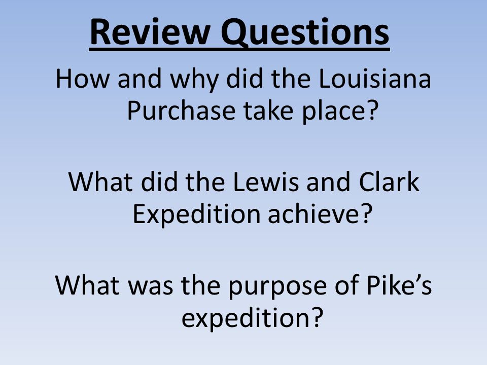 Review Questions How and why did the Louisiana Purchase take place.