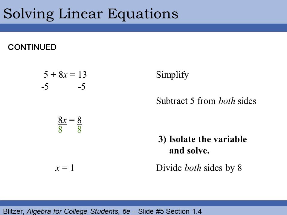 Blitzer, Algebra for College Students, 6e – Slide #5 Section 1.4 Solving Linear EquationsCONTINUED 5 + 8x = 13Simplify Subtract 5 from both sides 8x = ) Isolate the variable and solve.
