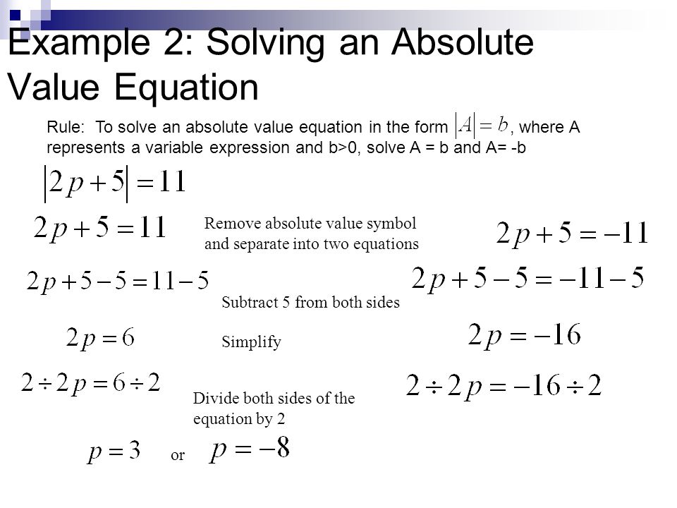 Example 2: Solving an Absolute Value Equation Remove absolute value symbol and separate into two equations Rule: To solve an absolute value equation in the form, where A represents a variable expression and b>0, solve A = b and A= -b Subtract 5 from both sides Simplify Divide both sides of the equation by 2 or