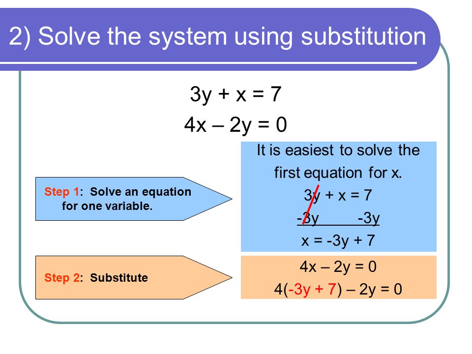 2) Solve the system using substitution 3y + x = 7 4x – 2y = 0 Step 1: Solve an equation for one variable.