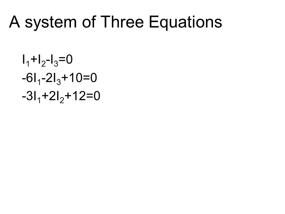 A system of Three Equations I 1 +I 2 -I 3 =0 -6I 1 -2I 3 +10=0 -3I 1 +2I 2 +12=0