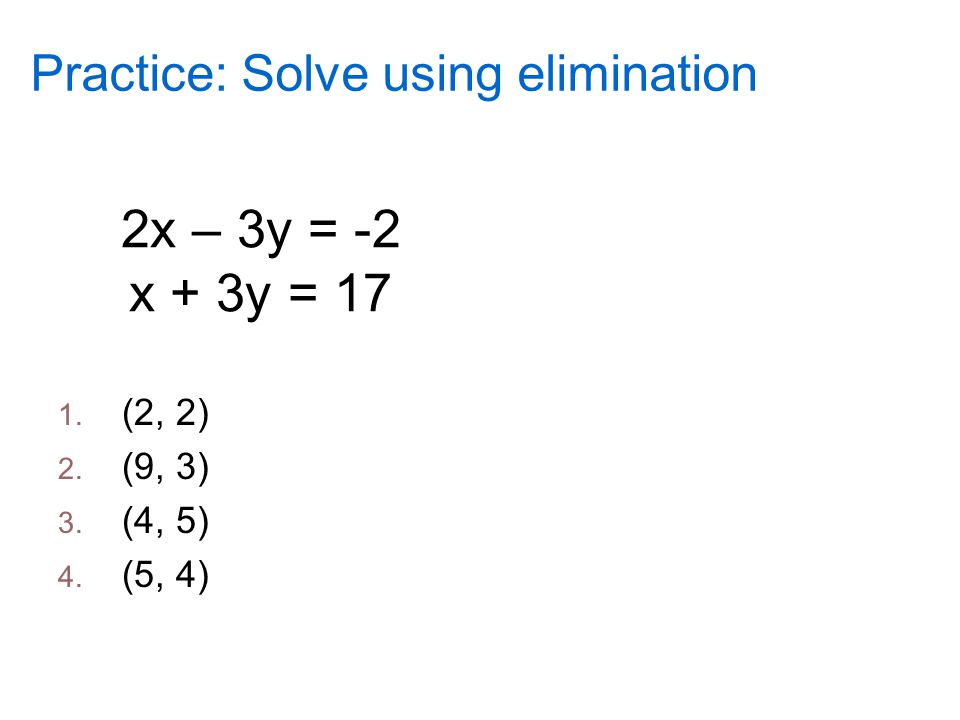 Practice: Solve using elimination 2x – 3y = -2 x + 3y = (2, 2) 2. (9, 3) 3. (4, 5) 4. (5, 4)