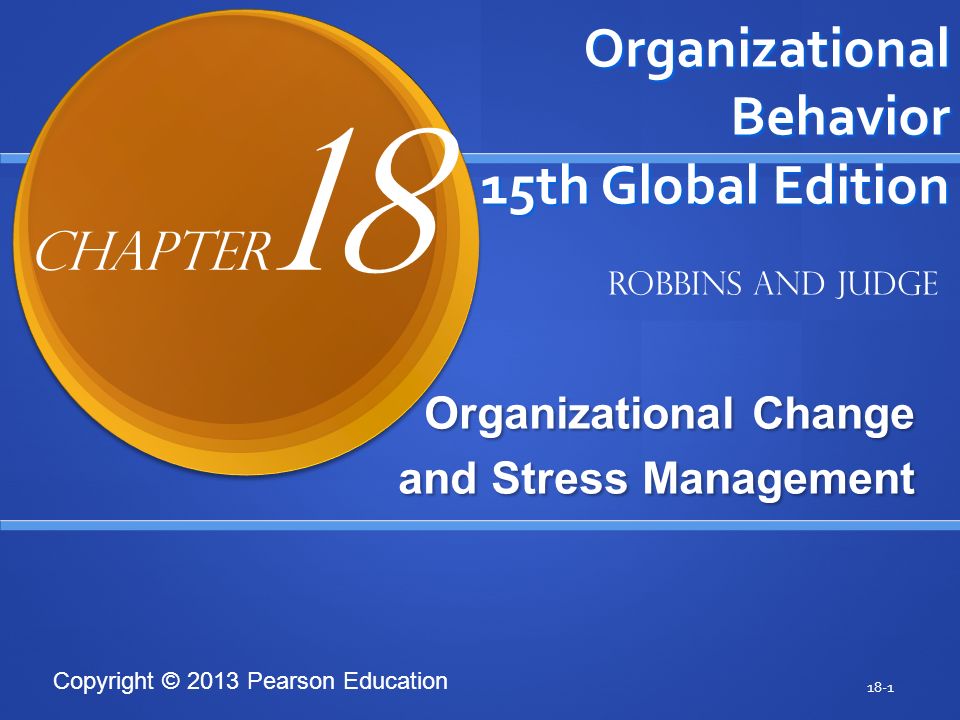 Copyright © 2013 Pearson Education Organizational Behavior 15th Global Edition Organizational Change and Stress Management 18-1 Robbins and Judge Chapter 18