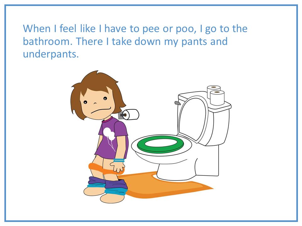 When I feel like I have to pee or poo, I go to the bathroom. 