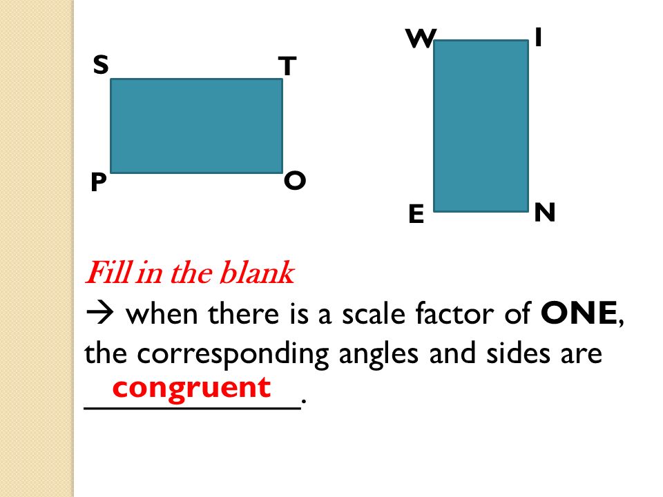 S T P O W I N E Fill in the blank  when there is a scale factor of ONE, the corresponding angles and sides are ____________.