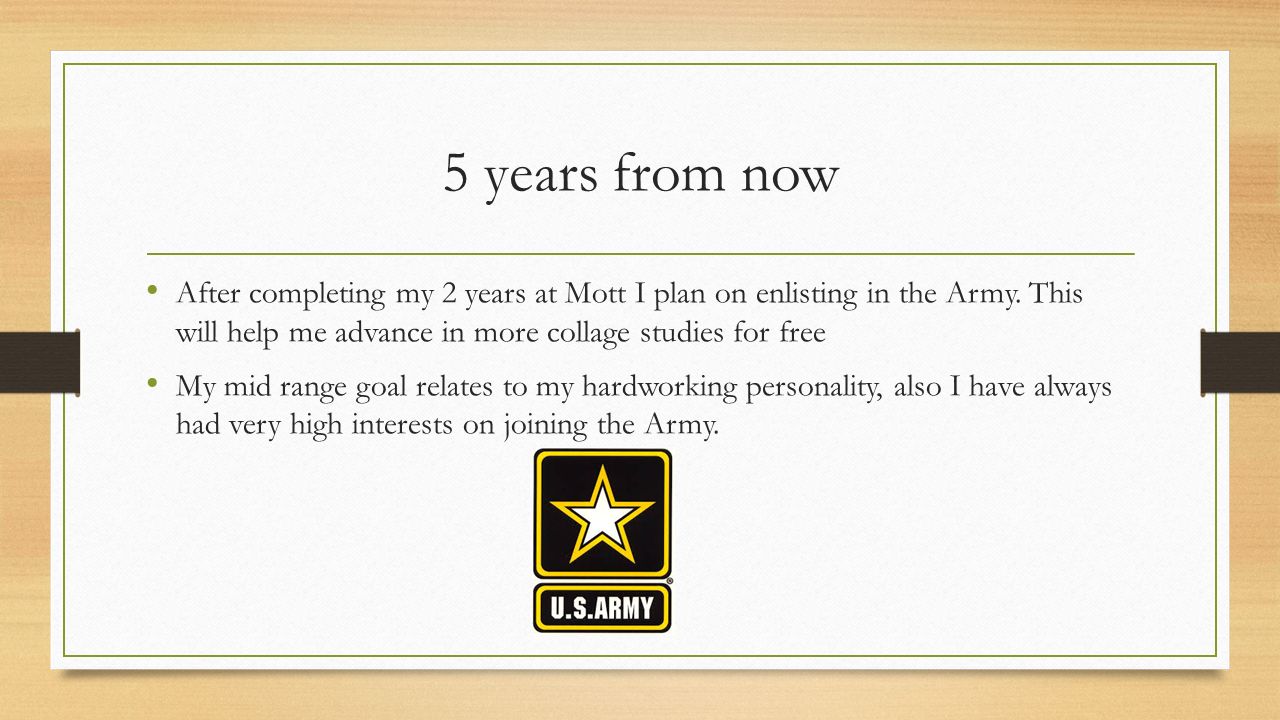 5 years from now After completing my 2 years at Mott I plan on enlisting in the Army.