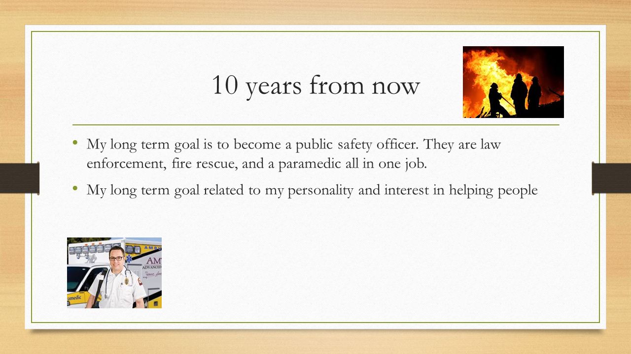 10 years from now My long term goal is to become a public safety officer.