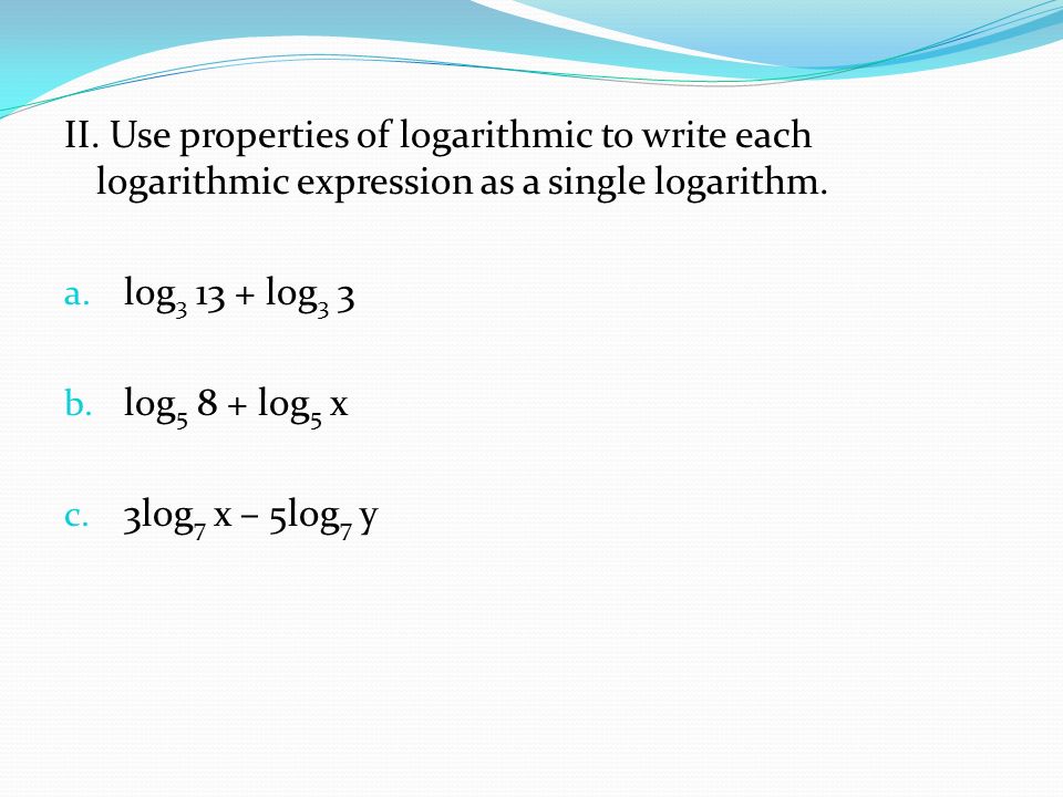 II. Use properties of logarithmic to write each logarithmic expression as a single logarithm.