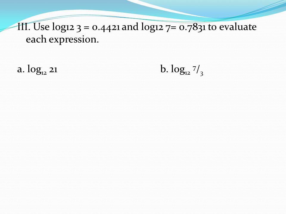 III. Use log12 3 = and log12 7= to evaluate each expression.