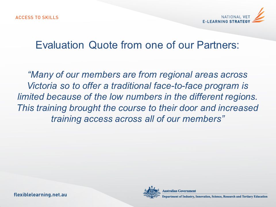 Evaluation Quote from one of our Partners: Many of our members are from regional areas across Victoria so to offer a traditional face-to-face program is limited because of the low numbers in the different regions.